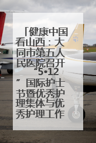 健康中国看山西：大同市第五人民医院召开“5•12”国际护士节暨优秀护理集体与优秀护理工作者表彰大会