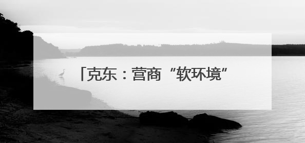 克东：营商“软环境” 激活发展“硬实力”