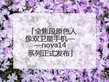 全焦段原色人像双卫星手机——nova14系列正式发布