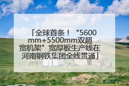 全球首条！“5600mm+5500mm双超宽机架”宽厚板生产线在河南钢铁集团全线贯通