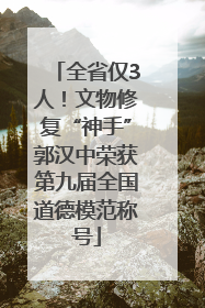 全省仅3人！文物修复“神手”郭汉中荣获第九届全国道德模范称号