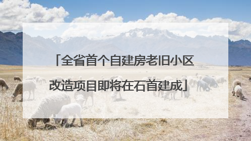 全省首个自建房老旧小区改造项目即将在石首建成