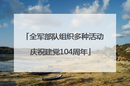 全军部队组织多种活动庆祝建党104周年