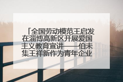 全国劳动模范王启发在淄博高新区开展爱国主义教育宣讲——伯未集王祥新作为青年企业家代表作主题演讲