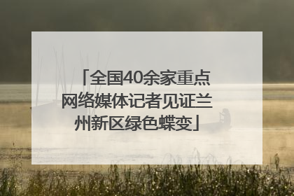 全国40余家重点网络媒体记者见证兰州新区绿色蝶变