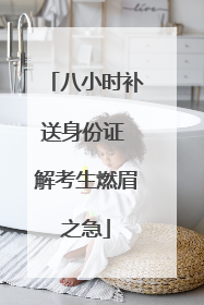 八小时补送身份证 解考生燃眉之急