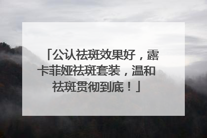 公认祛斑效果好，露卡菲娅祛斑套装，温和祛斑贯彻到底！