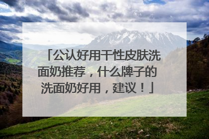 公认好用干性皮肤洗面奶推荐，什么牌子的洗面奶好用，建议！