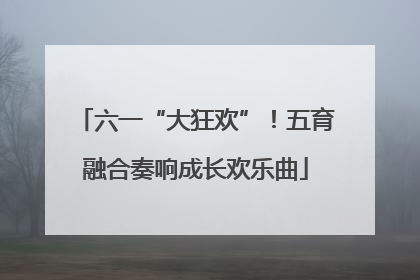 六一“大狂欢”！五育融合奏响成长欢乐曲