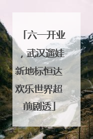 六一开业，武汉遛娃新地标恒达欢乐世界超前剧透