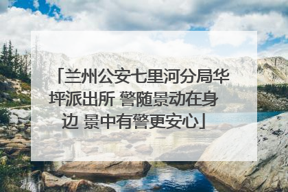 兰州公安七里河分局华坪派出所 警随景动在身边 景中有警更安心