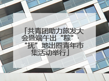 共青团助力旅发大会暨端午出“粽”·“抚”地出圈青年市集活动举行