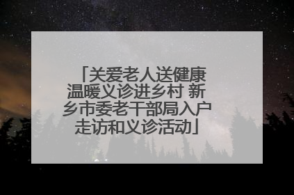 关爱老人送健康 温暖义诊进乡村 新乡市委老干部局入户走访和义诊活动