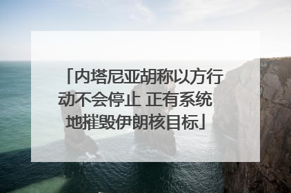 内塔尼亚胡称以方行动不会停止 正有系统地摧毁伊朗核目标