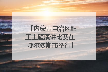 内蒙古自治区职工主题演讲比赛在鄂尔多斯市举行