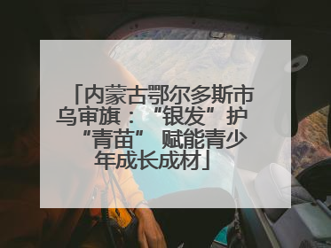 内蒙古鄂尔多斯市乌审旗：“银发”护“青苗” 赋能青少年成长成材