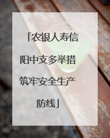 农银人寿信阳中支多举措筑牢安全生产防线