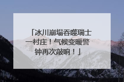 冰川崩塌吞噬瑞士一村庄！气候变暖警钟再次敲响！