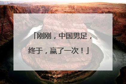 刚刚，中国男足，终于，赢了一次！
