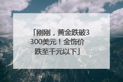 刚刚，黄金跌破3300美元！金饰价跌至千元以下