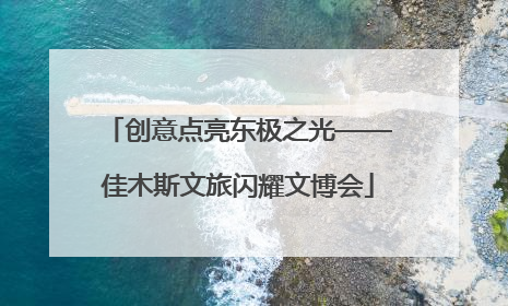 创意点亮东极之光——佳木斯文旅闪耀文博会