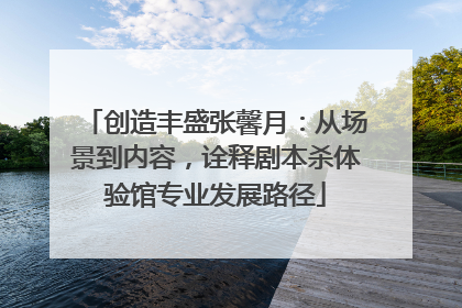 创造丰盛张馨月：从场景到内容，诠释剧本杀体验馆专业发展路径