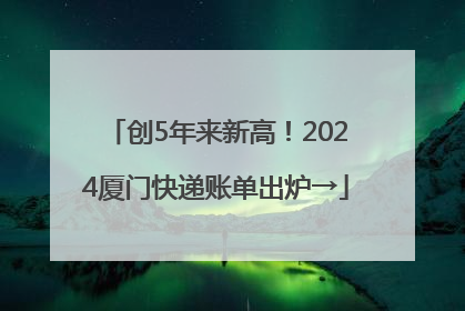 创5年来新高！2024厦门快递账单出炉→