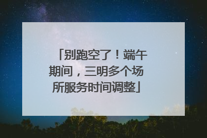 别跑空了！端午期间，三明多个场所服务时间调整