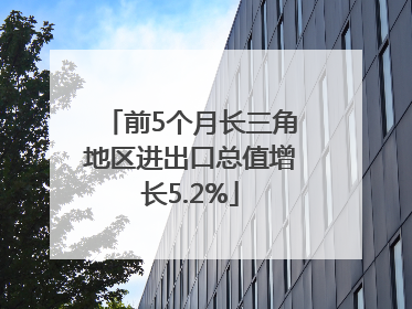 前5个月长三角地区进出口总值增长5.2%