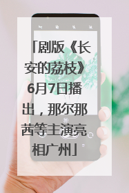 剧版《长安的荔枝》6月7日播出，那尔那茜等主演亮相广州