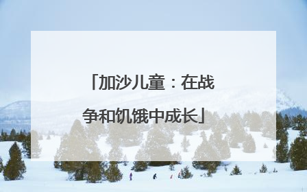 加沙儿童：在战争和饥饿中成长