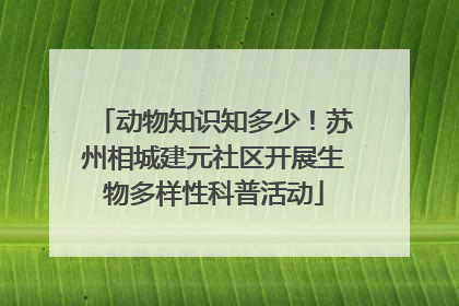 动物知识知多少！苏州相城建元社区开展生物多样性科普活动