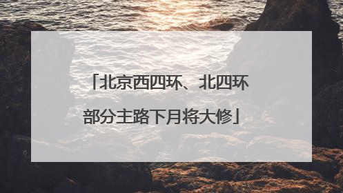 北京西四环、北四环部分主路下月将大修