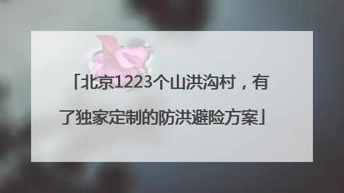 北京1223个山洪沟村，有了独家定制的防洪避险方案