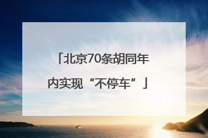 北京70条胡同年内实现“不停车”