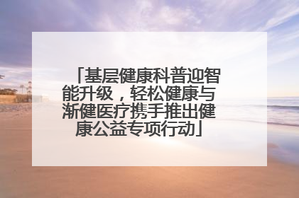 基层健康科普迎智能升级，轻松健康与渐健医疗携手推出健康公益专项行动