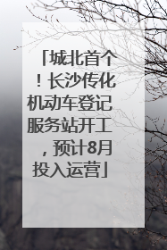 城北首个！长沙传化机动车登记服务站开工，预计8月投入运营