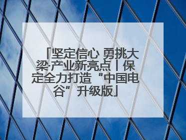 坚定信心 勇挑大梁·产业新亮点丨保定全力打造“中国电谷”升级版