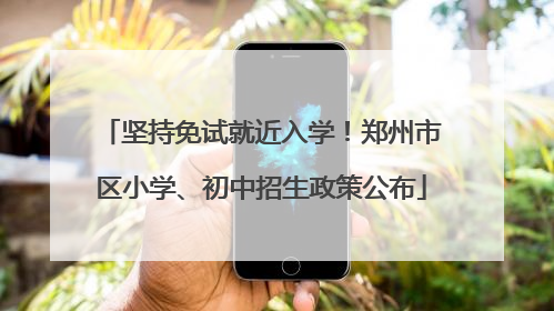 坚持免试就近入学！郑州市区小学、初中招生政策公布
