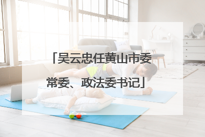 吴云忠任黄山市委常委、政法委书记