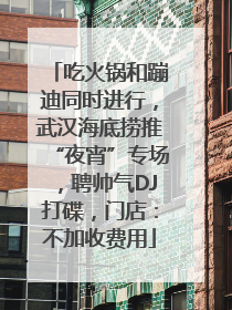 吃火锅和蹦迪同时进行，武汉海底捞推“夜宵”专场，聘帅气DJ打碟，门店：不加收费用