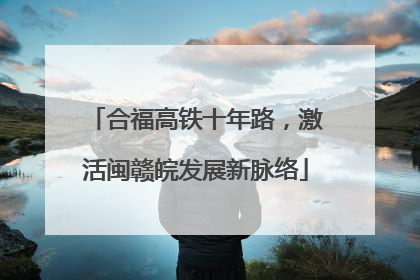 合福高铁十年路，激活闽赣皖发展新脉络