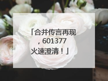 合并传言再现，601377火速澄清！
