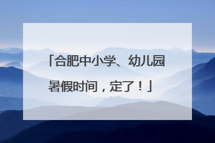 合肥中小学、幼儿园暑假时间，定了！