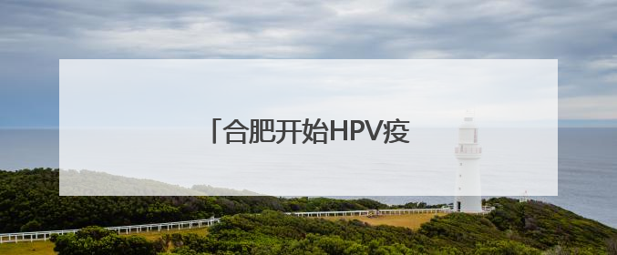 合肥开始HPV疫苗免费接种啦！