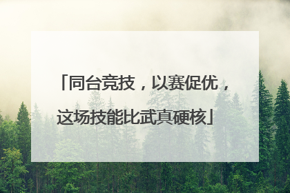 同台竞技，以赛促优，这场技能比武真硬核