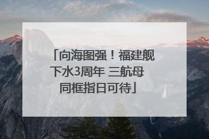向海图强！福建舰下水3周年 三航母同框指日可待
