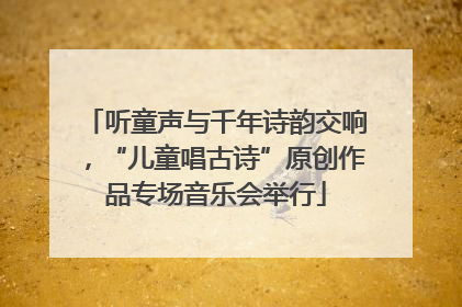 听童声与千年诗韵交响，“儿童唱古诗”原创作品专场音乐会举行