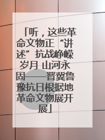 听，这些革命文物正“讲述”抗战峥嵘岁月 山河永固——晋冀鲁豫抗日根据地革命文物展开展