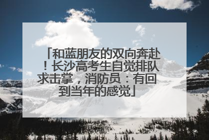 和蓝朋友的双向奔赴！长沙高考生自觉排队求击掌，消防员：有回到当年的感觉